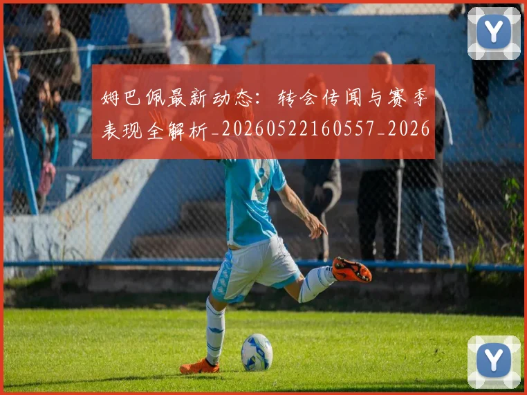 姆巴佩最新动态：转会传闻与赛季表现全解析_20260522160557_20260609132810